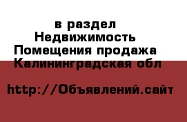  в раздел : Недвижимость » Помещения продажа . Калининградская обл.